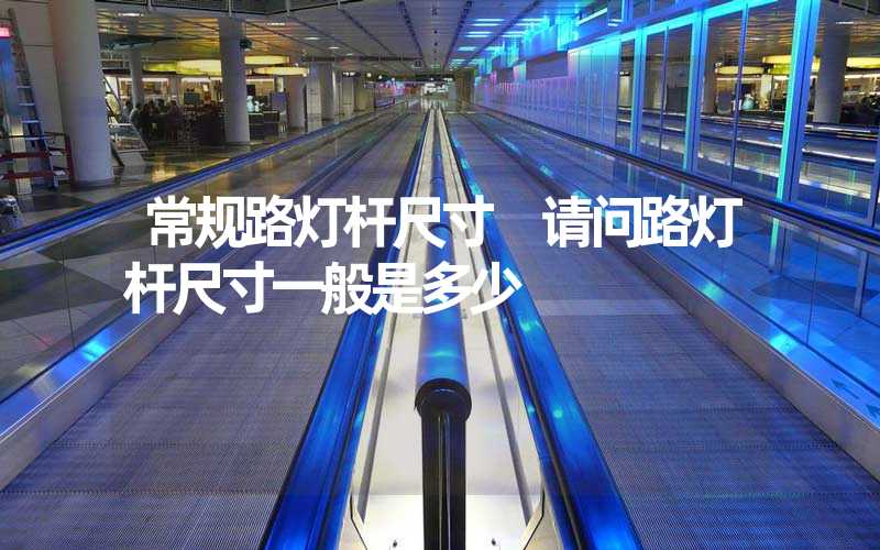 常规路灯杆尺寸 请问路灯杆尺寸一般是多少